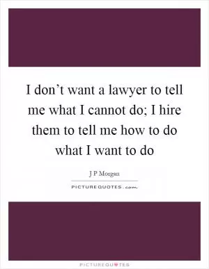 I don’t want a lawyer to tell me what I cannot do; I hire them to tell me how to do what I want to do Picture Quote #1