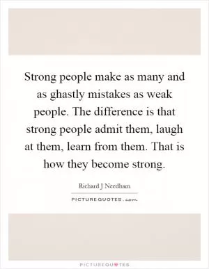 Strong people make as many and as ghastly mistakes as weak people. The difference is that strong people admit them, laugh at them, learn from them. That is how they become strong Picture Quote #1