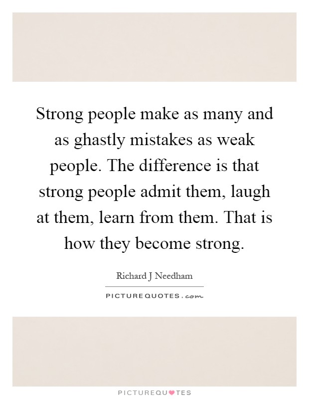 Strong people make as many and as ghastly mistakes as weak people. The difference is that strong people admit them, laugh at them, learn from them. That is how they become strong Picture Quote #1
