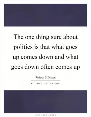 The one thing sure about politics is that what goes up comes down and what goes down often comes up Picture Quote #1