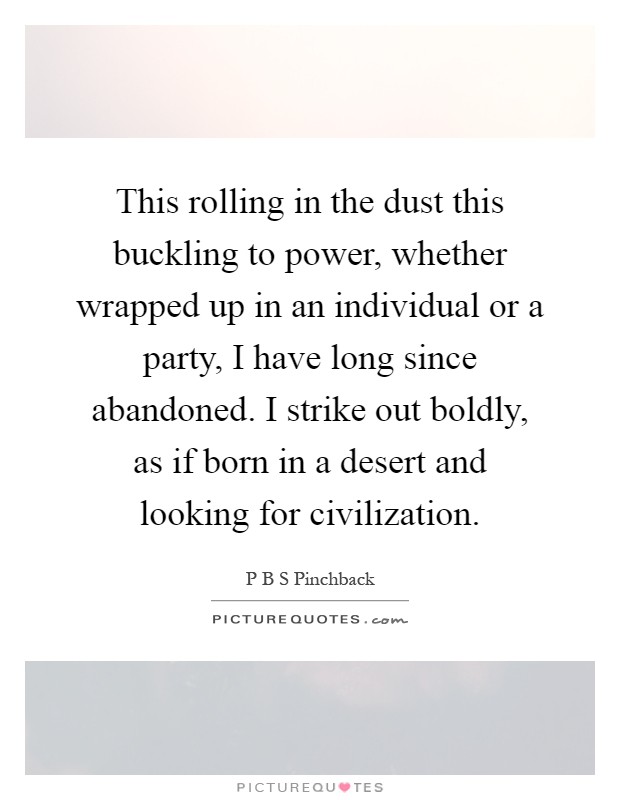 This rolling in the dust this buckling to power, whether wrapped up in an individual or a party, I have long since abandoned. I strike out boldly, as if born in a desert and looking for civilization Picture Quote #1
