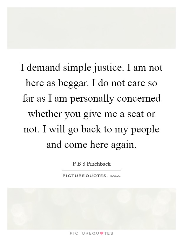 I demand simple justice. I am not here as beggar. I do not care so far as I am personally concerned whether you give me a seat or not. I will go back to my people and come here again Picture Quote #1