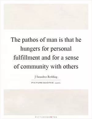The pathos of man is that he hungers for personal fulfillment and for a sense of community with others Picture Quote #1