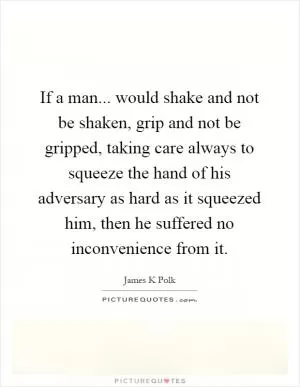 If a man... would shake and not be shaken, grip and not be gripped, taking care always to squeeze the hand of his adversary as hard as it squeezed him, then he suffered no inconvenience from it Picture Quote #1