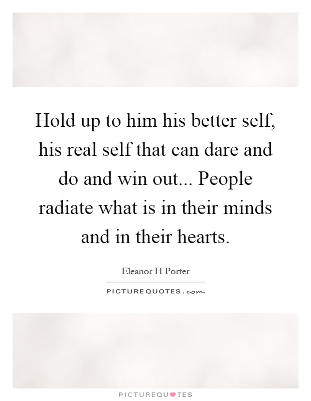 Hold up to him his better self, his real self that can dare and do and win out... People radiate what is in their minds and in their hearts Picture Quote #1