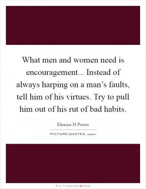 What men and women need is encouragement... Instead of always harping on a man’s faults, tell him of his virtues. Try to pull him out of his rut of bad habits Picture Quote #1