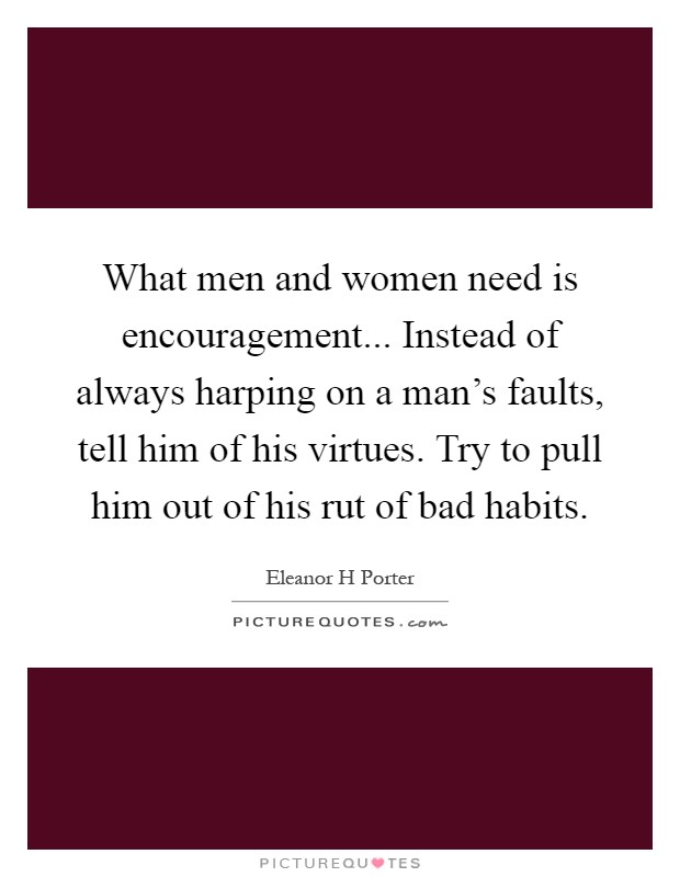 What men and women need is encouragement... Instead of always harping on a man's faults, tell him of his virtues. Try to pull him out of his rut of bad habits Picture Quote #1