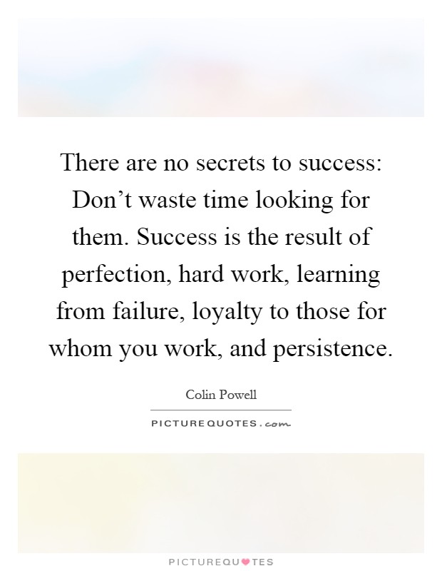 There are no secrets to success: Don't waste time looking for them. Success is the result of perfection, hard work, learning from failure, loyalty to those for whom you work, and persistence Picture Quote #1