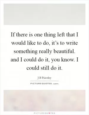 If there is one thing left that I would like to do, it’s to write something really beautiful. and I could do it, you know. I could still do it Picture Quote #1