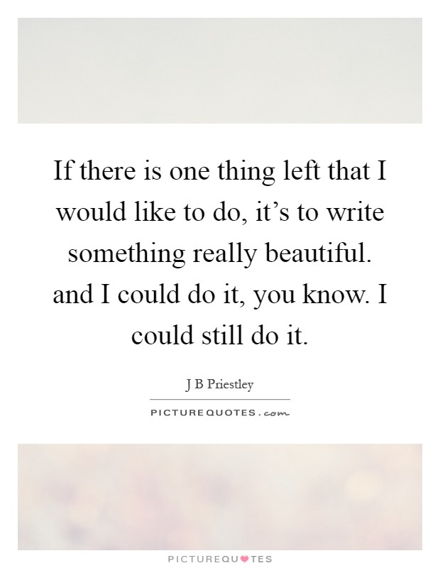 If there is one thing left that I would like to do, it's to write something really beautiful. and I could do it, you know. I could still do it Picture Quote #1