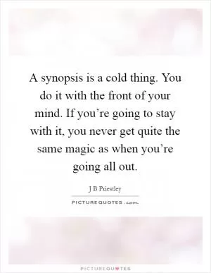 A synopsis is a cold thing. You do it with the front of your mind. If you’re going to stay with it, you never get quite the same magic as when you’re going all out Picture Quote #1