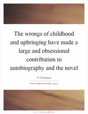 The wrongs of childhood and upbringing have made a large and obsessional contribution to autobiography and the novel Picture Quote #1