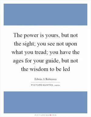 The power is yours, but not the sight; you see not upon what you tread; you have the ages for your guide, but not the wisdom to be led Picture Quote #1