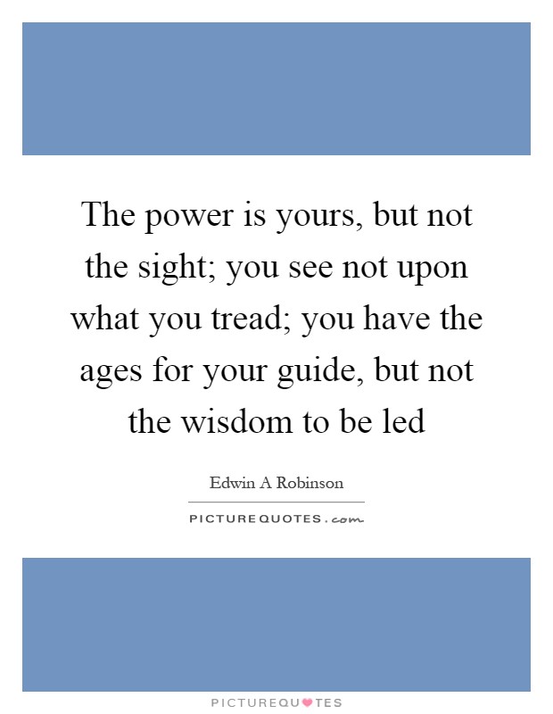 The power is yours, but not the sight; you see not upon what you tread; you have the ages for your guide, but not the wisdom to be led Picture Quote #1