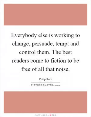 Everybody else is working to change, persuade, tempt and control them. The best readers come to fiction to be free of all that noise Picture Quote #1