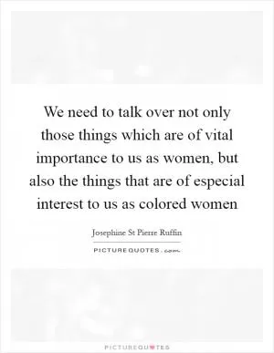 We need to talk over not only those things which are of vital importance to us as women, but also the things that are of especial interest to us as colored women Picture Quote #1