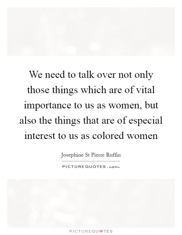 We need to talk over not only those things which are of vital importance to us as women, but also the things that are of especial interest to us as colored women Picture Quote #1