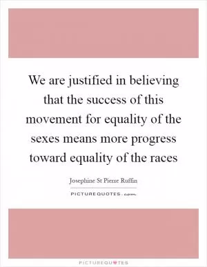 We are justified in believing that the success of this movement for equality of the sexes means more progress toward equality of the races Picture Quote #1
