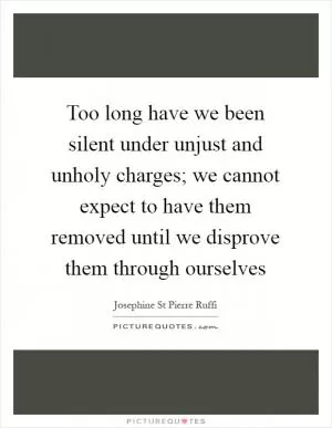 Too long have we been silent under unjust and unholy charges; we cannot expect to have them removed until we disprove them through ourselves Picture Quote #1