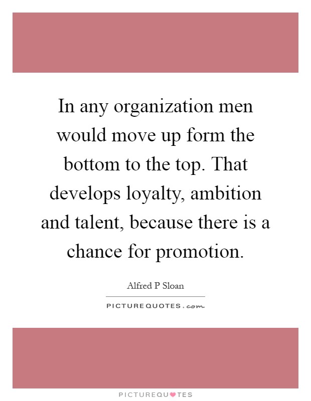 In any organization men would move up form the bottom to the top. That develops loyalty, ambition and talent, because there is a chance for promotion Picture Quote #1