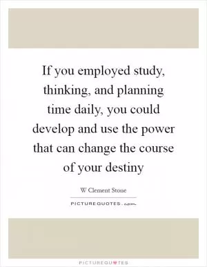 If you employed study, thinking, and planning time daily, you could develop and use the power that can change the course of your destiny Picture Quote #1