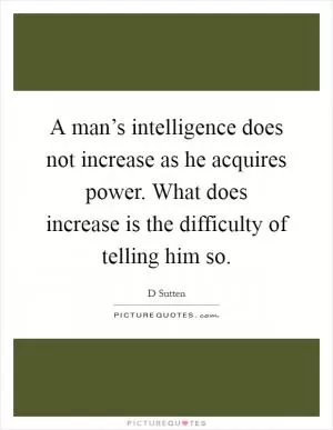 A man’s intelligence does not increase as he acquires power. What does increase is the difficulty of telling him so Picture Quote #1