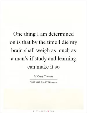 One thing I am determined on is that by the time I die my brain shall weigh as much as a man’s if study and learning can make it so Picture Quote #1
