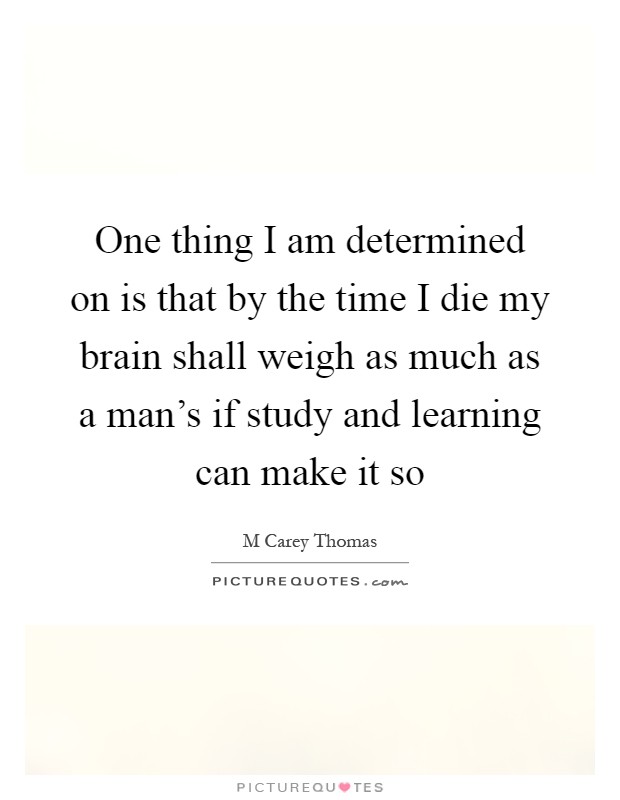 One thing I am determined on is that by the time I die my brain shall weigh as much as a man's if study and learning can make it so Picture Quote #1