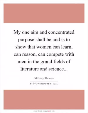 My one aim and concentrated purpose shall be and is to show that women can learn, can reason, can compete with men in the grand fields of literature and science Picture Quote #1