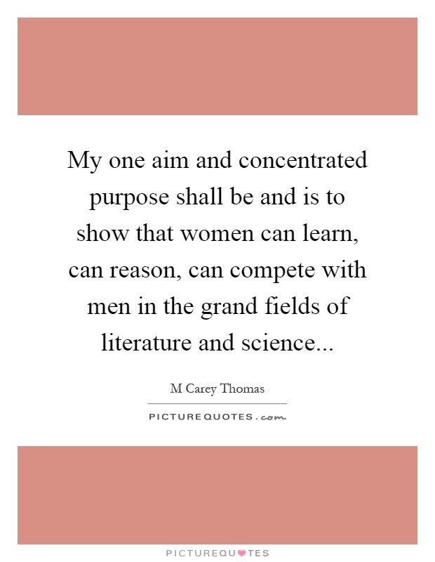 My one aim and concentrated purpose shall be and is to show that women can learn, can reason, can compete with men in the grand fields of literature and science Picture Quote #1