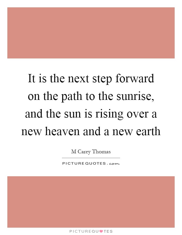 It is the next step forward on the path to the sunrise, and the sun is rising over a new heaven and a new earth Picture Quote #1