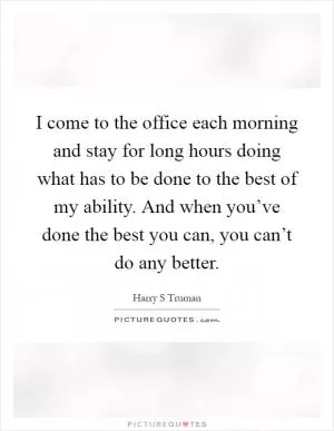 I come to the office each morning and stay for long hours doing what has to be done to the best of my ability. And when you’ve done the best you can, you can’t do any better Picture Quote #1