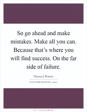 So go ahead and make mistakes. Make all you can. Because that’s where you will find success. On the far side of failure Picture Quote #1