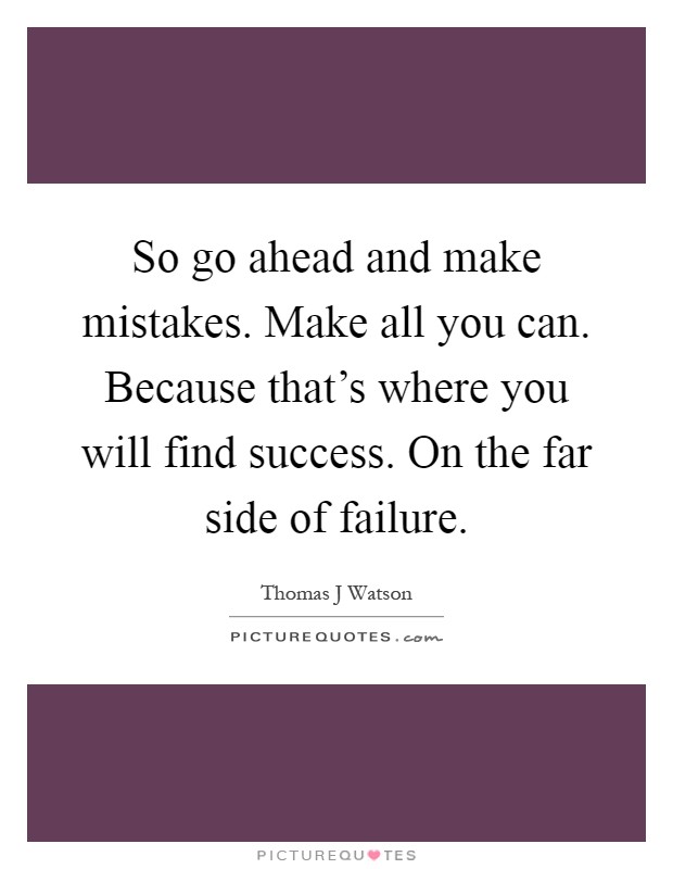 So go ahead and make mistakes. Make all you can. Because that's where you will find success. On the far side of failure Picture Quote #1