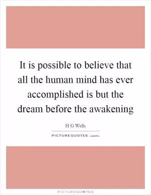 It is possible to believe that all the human mind has ever accomplished is but the dream before the awakening Picture Quote #1