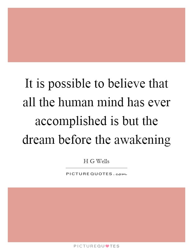 It is possible to believe that all the human mind has ever accomplished is but the dream before the awakening Picture Quote #1