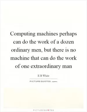 Computing machines perhaps can do the work of a dozen ordinary men, but there is no machine that can do the work of one extraordinary man Picture Quote #1