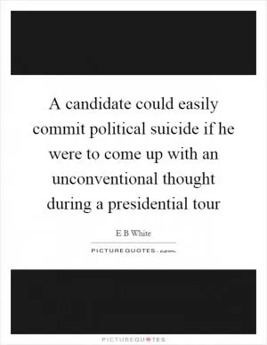 A candidate could easily commit political suicide if he were to come up with an unconventional thought during a presidential tour Picture Quote #1