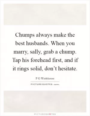 Chumps always make the best husbands. When you marry, sally, grab a chump. Tap his forehead first, and if it rings solid, don’t hesitate Picture Quote #1