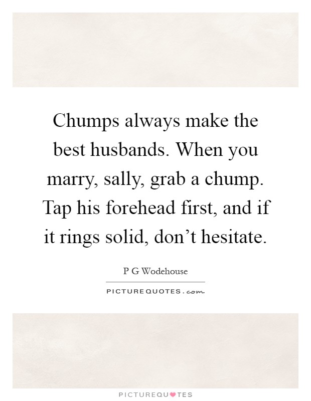 Chumps always make the best husbands. When you marry, sally, grab a chump. Tap his forehead first, and if it rings solid, don't hesitate Picture Quote #1