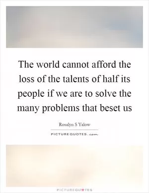 The world cannot afford the loss of the talents of half its people if we are to solve the many problems that beset us Picture Quote #1