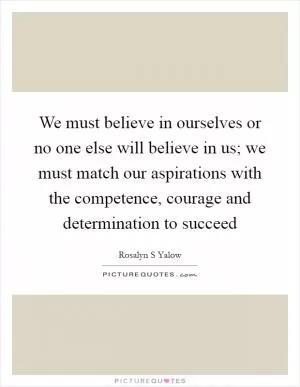 We must believe in ourselves or no one else will believe in us; we must match our aspirations with the competence, courage and determination to succeed Picture Quote #1