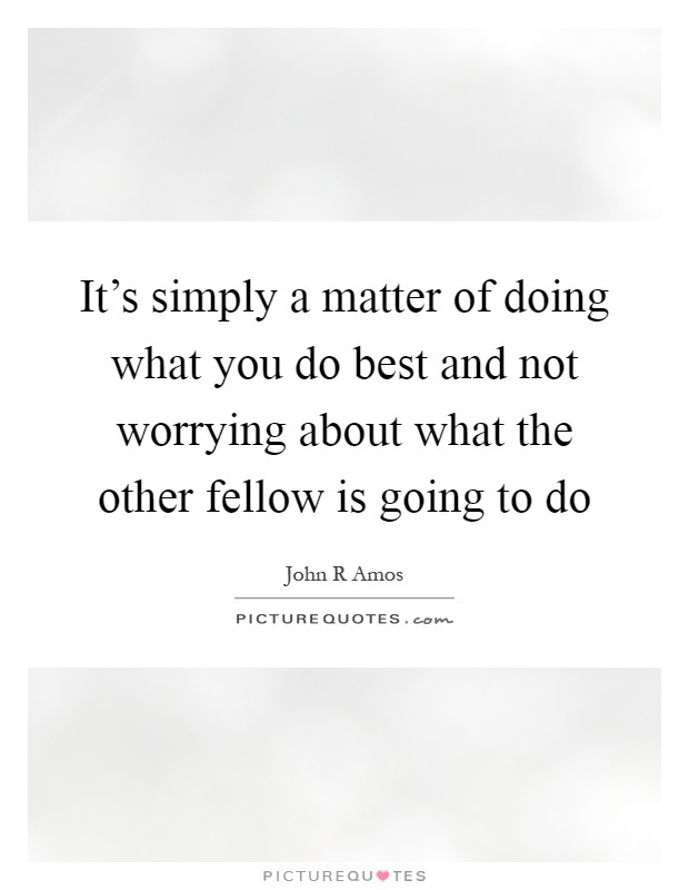 It's simply a matter of doing what you do best and not worrying about what the other fellow is going to do Picture Quote #1