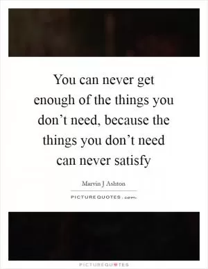 You can never get enough of the things you don’t need, because the things you don’t need can never satisfy Picture Quote #1