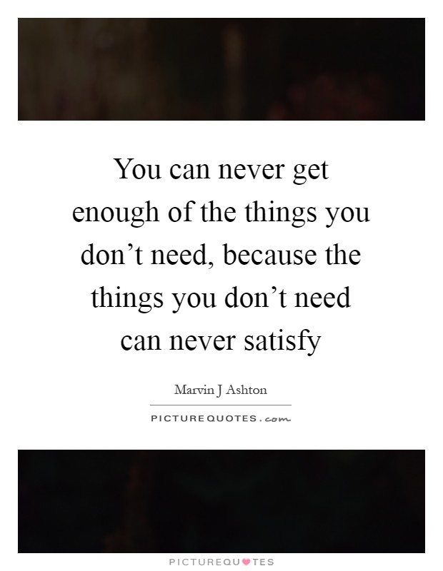 You can never get enough of the things you don't need, because the things you don't need can never satisfy Picture Quote #1