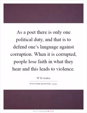 As a poet there is only one political duty, and that is to defend one’s language against corruption. When it is corrupted, people lose faith in what they hear and this leads to violence Picture Quote #1