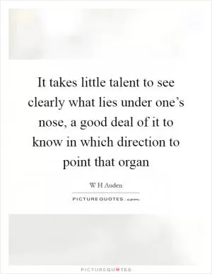 It takes little talent to see clearly what lies under one’s nose, a good deal of it to know in which direction to point that organ Picture Quote #1