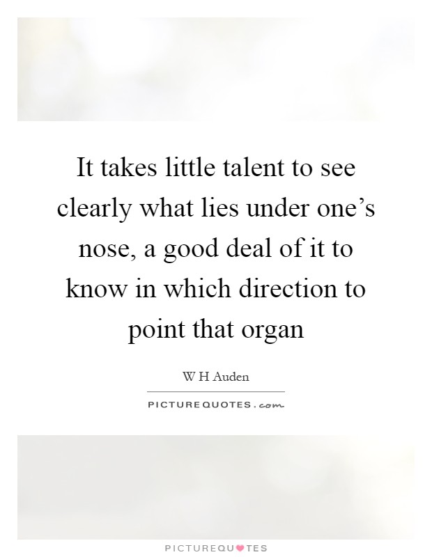 It takes little talent to see clearly what lies under one's nose, a good deal of it to know in which direction to point that organ Picture Quote #1