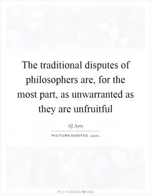 The traditional disputes of philosophers are, for the most part, as unwarranted as they are unfruitful Picture Quote #1