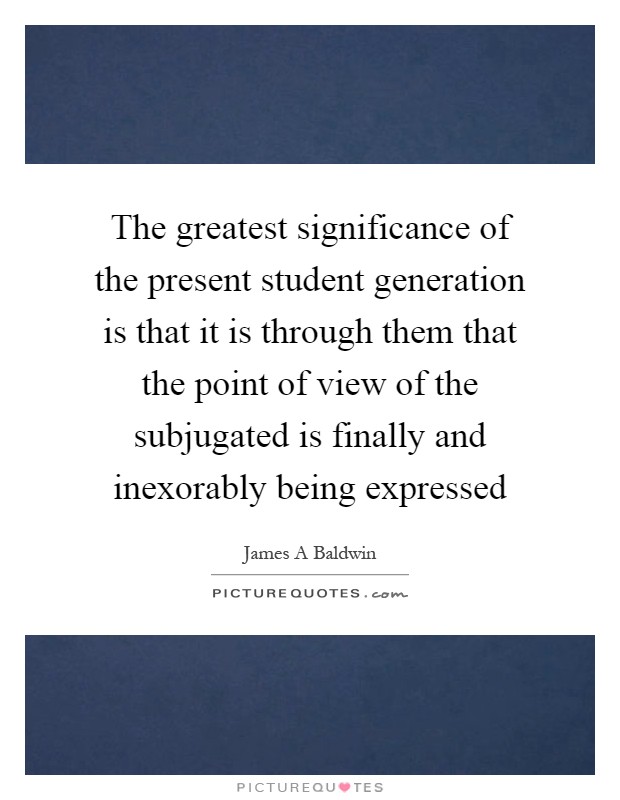 The greatest significance of the present student generation is that it is through them that the point of view of the subjugated is finally and inexorably being expressed Picture Quote #1